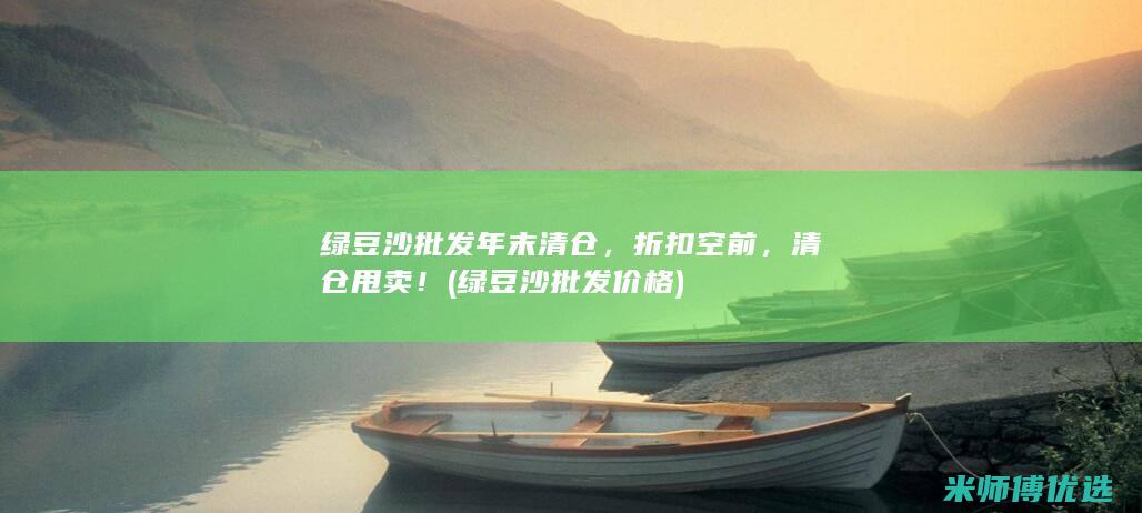绿豆沙批发年末清仓，折扣空前，清仓甩卖！ (绿豆沙批发价格)