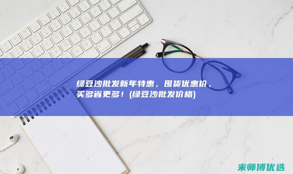 绿豆沙批发新年特惠，囤货优惠价，买多省更多！ (绿豆沙批发价格)