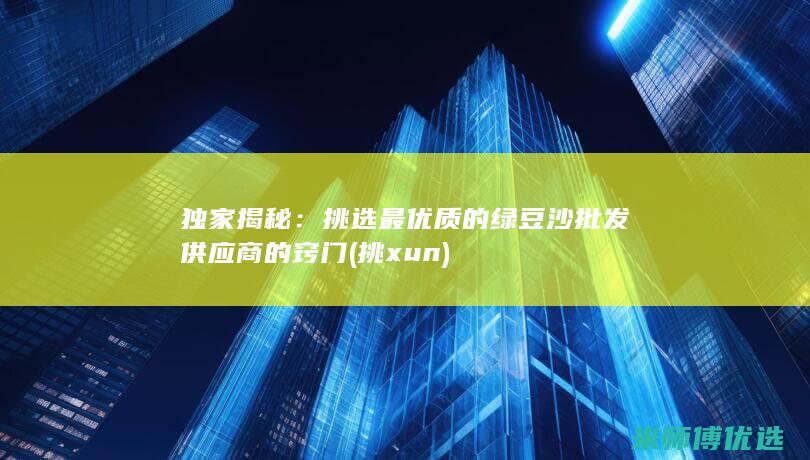 独家揭秘：挑选最优质的绿豆沙批发供应商的窍门 (挑xun)