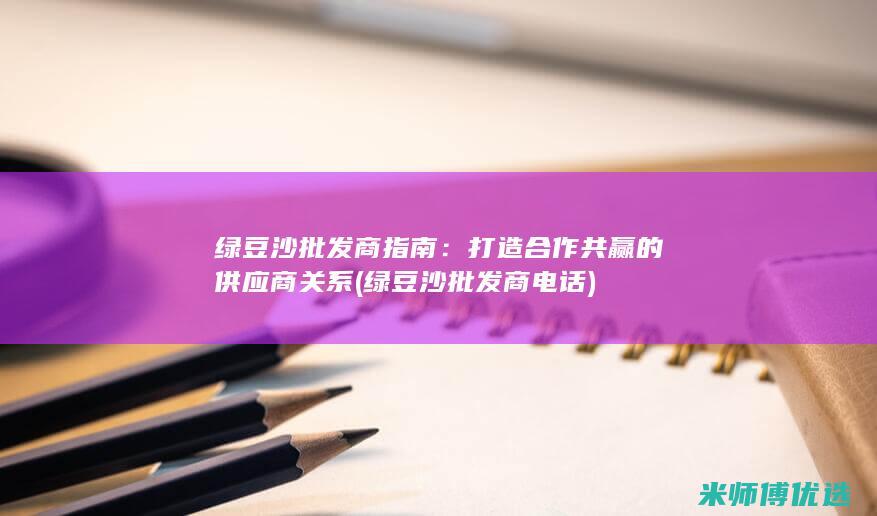 绿豆沙批发商指南：打造合作共赢的供应商关系 (绿豆沙批发商电话)