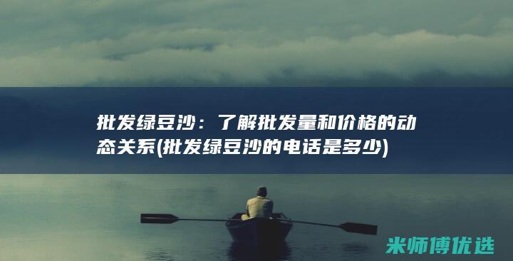 批发绿豆沙：了解批发量和价格的动态关系 (批发绿豆沙的电话是多少)