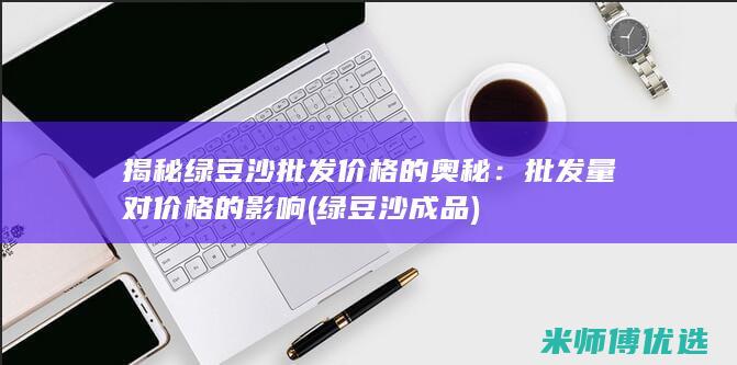 揭秘绿豆沙批发价格的奥秘：批发量对价格的影响 (绿豆沙成品)