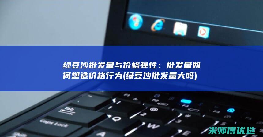 绿豆沙批发量与价格弹性：批发量如何塑造价格行为 (绿豆沙批发量大吗)