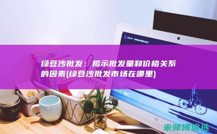绿豆沙批发：揭示批发量和价格关系的因素 (绿豆沙批发市场在哪里)
