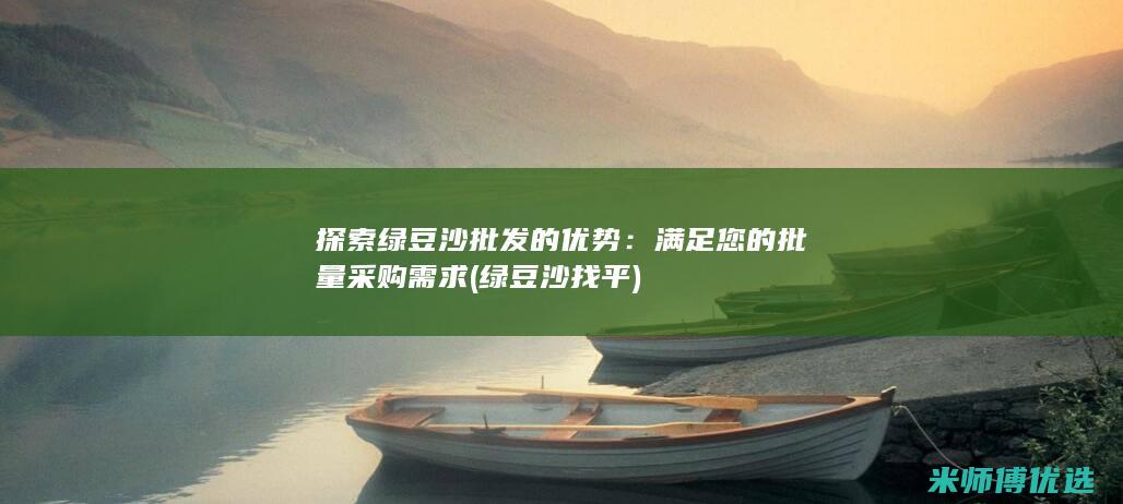 探索绿豆沙批发的优势：满足您的批量采购需求 (绿豆沙找平)