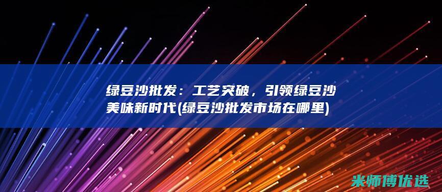 绿豆沙批发：工艺突破，引领绿豆沙美味新时代 (绿豆沙批发市场在哪里)
