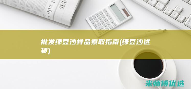批发绿豆沙样品索取指南 (绿豆沙进货)