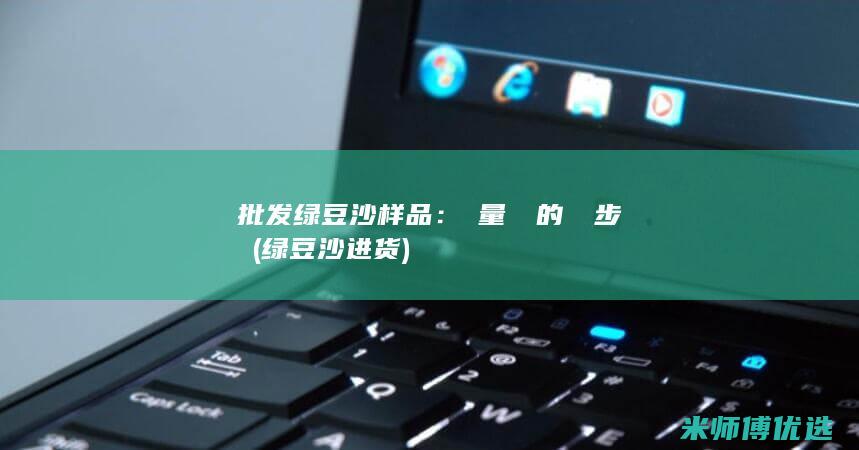 批发绿豆沙样品：質量驗證的關鍵步驟 (绿豆沙进货)