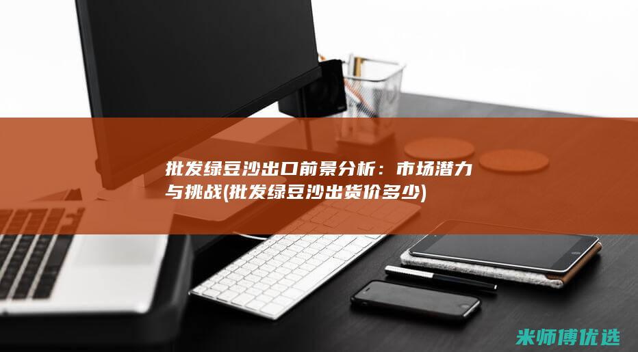 批发绿豆沙出口前景分析：市场潜力与挑战 (批发绿豆沙出货价多少)
