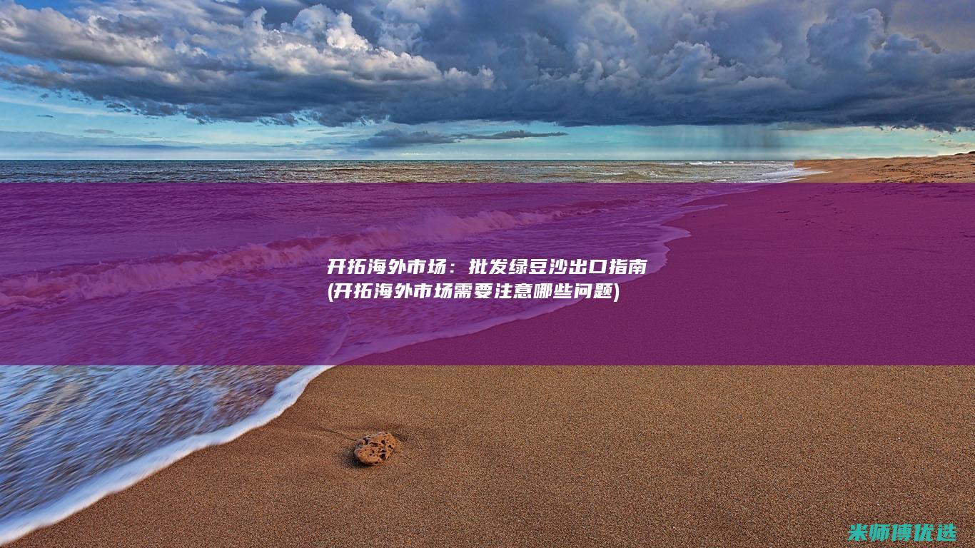 开拓海外市场：批发绿豆沙出口指南 (开拓海外市场需要注意哪些问题)