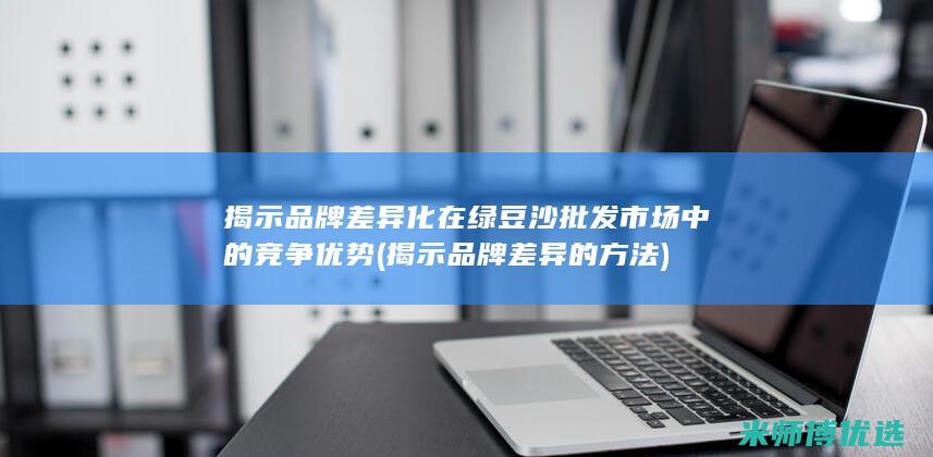 揭示品牌差异化在绿豆沙批发市场中的竞争优势 (揭示品牌差异的方法)