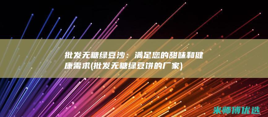 批发无糖绿豆沙：满足您的甜味和健康需求 (批发无糖绿豆饼的厂家)