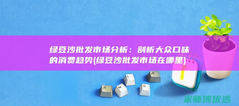 绿豆沙批发市场分析：剖析大众口味的消费趋势 (绿豆沙批发市场在哪里)