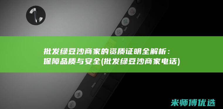 批发绿豆沙商家的资质证明全解析：保障品质与安全 (批发绿豆沙商家电话)