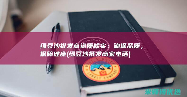 绿豆沙批发商资质核实：确保品质，保障健康 (绿豆沙批发商家电话)