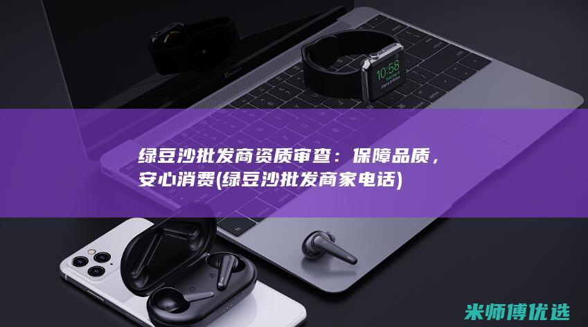 绿豆沙批发商资质审查：保障品质，安心消费 (绿豆沙批发商家电话)