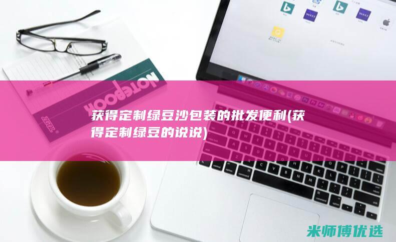 获得定制绿豆沙包装的批发便利 (获得定制绿豆的说说)