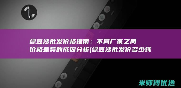 绿豆沙批发价格指南：不同厂家之间价格差异的成因分析 (绿豆沙批发价多少钱一杯)