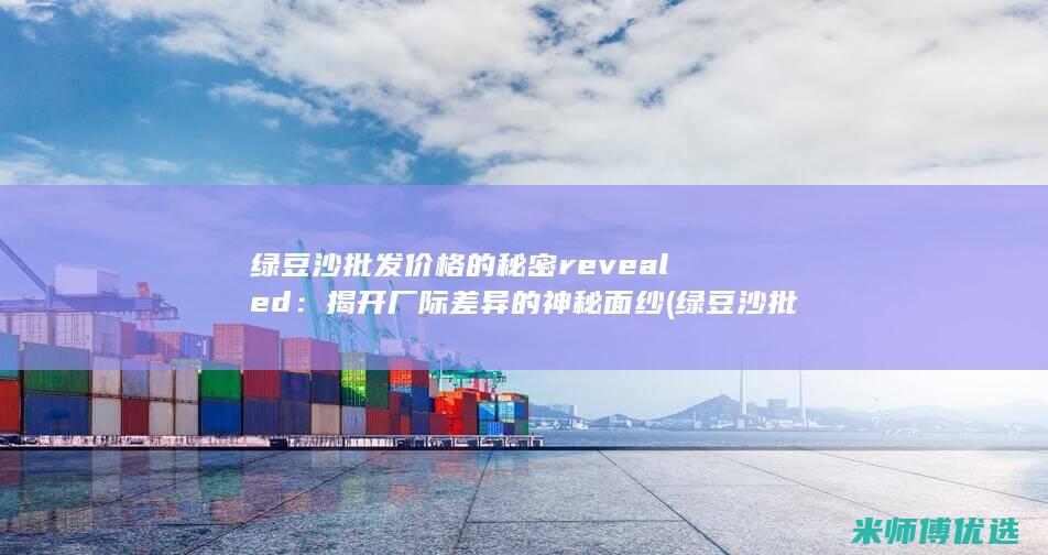 绿豆沙批发价格的秘密 revealed：揭开厂际差异的神秘面纱 (绿豆沙批发价多少钱一杯)