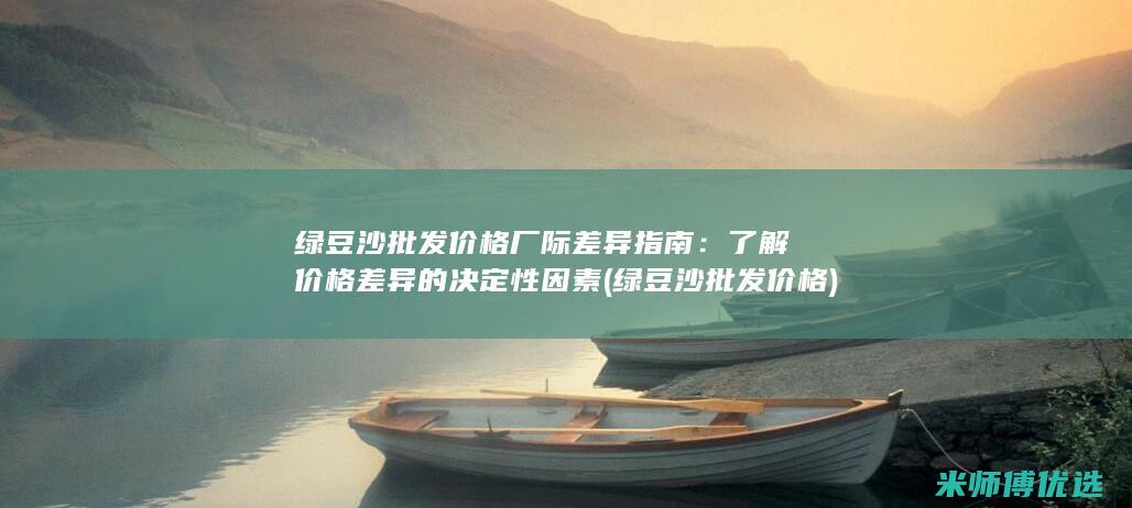 绿豆沙批发价格厂际差异指南：了解价格差异的决定性因素 (绿豆沙批发价格)