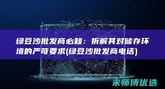 绿豆沙批发商必知：拆解其对储存环境的严苛要求 (绿豆沙批发商电话)