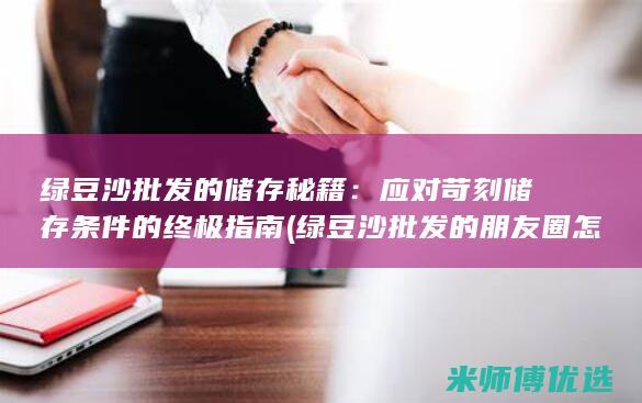 绿豆沙批发的储存秘籍：应对苛刻储存条件的终极指南 (绿豆沙批发的朋友圈怎么发)