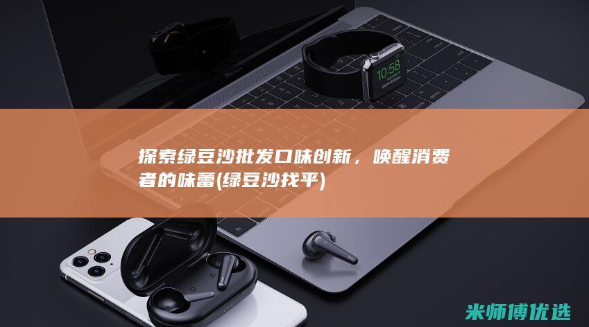 探索绿豆沙批发口味创新，唤醒消费者的味蕾 (绿豆沙找平)