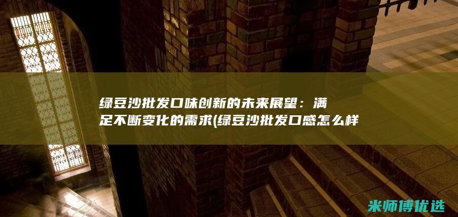 绿豆沙批发口味创新的未来展望：满足不断变化的需求 (绿豆沙批发口感怎么样)