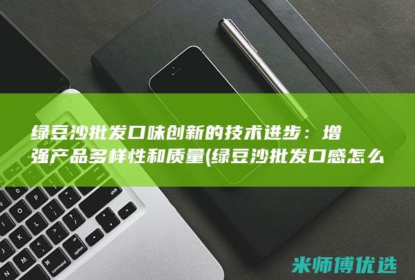 绿豆沙批发口味创新的技术进步：增强产品多样性和质量 (绿豆沙批发口感怎么样)