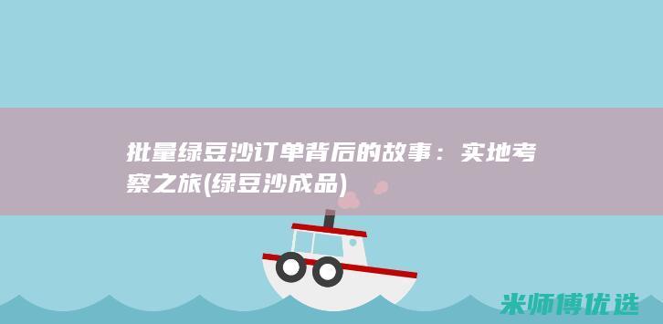 批量绿豆沙订单背后的故事：实地考察之旅 (绿豆沙成品)