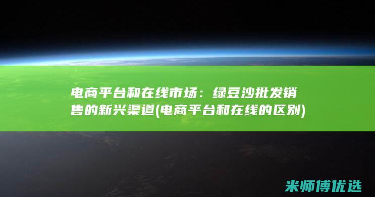 电商平台和在线市场：绿豆沙批发销售的新兴渠道 (电商平台和在线的区别)