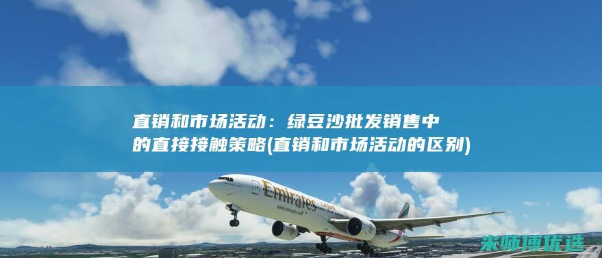 直销和市场活动：绿豆沙批发销售中的直接接触策略 (直销和市场活动的区别)