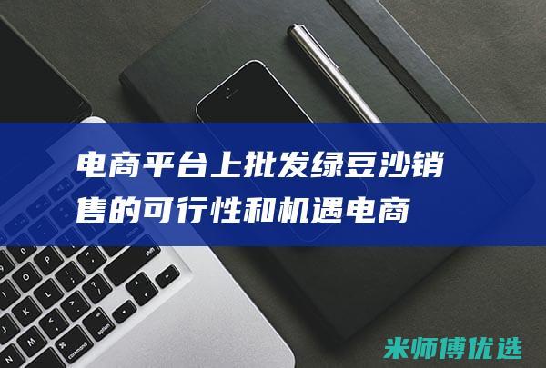电商平台上批发绿豆沙销售的可行性和机遇 (电商平台上批发商品)