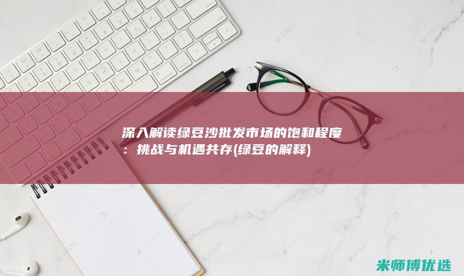 深入解读绿豆沙批发市场的饱和程度：挑战与机遇共存 (绿豆的解释)