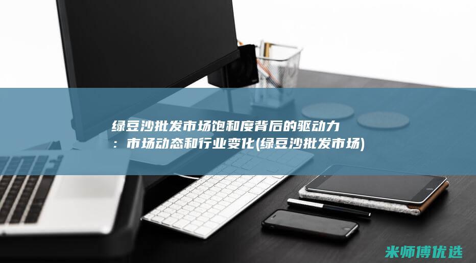 绿豆沙批发市场饱和度背后的驱动力：市场动态和行业变化 (绿豆沙批发市场)