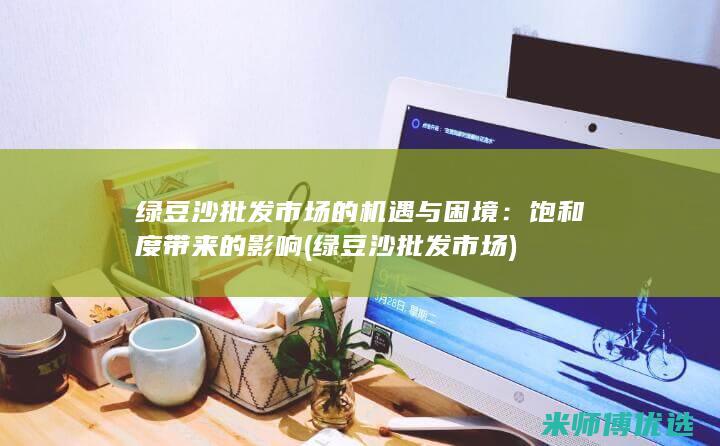 绿豆沙批发市场的机遇与困境：饱和度带来的影响 (绿豆沙批发市场)