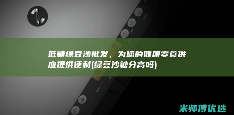 低糖绿豆沙批发，为您的健康零食供应提供便利 (绿豆沙糖分高吗)