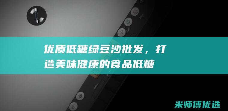 优质低糖绿豆沙批发，打造美味健康的食品 (低糖绿豆糕怎么做)