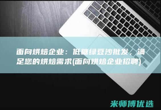 面向烘焙企业：低糖绿豆沙批发，满足您的烘焙需求 (面向烘焙企业招聘)
