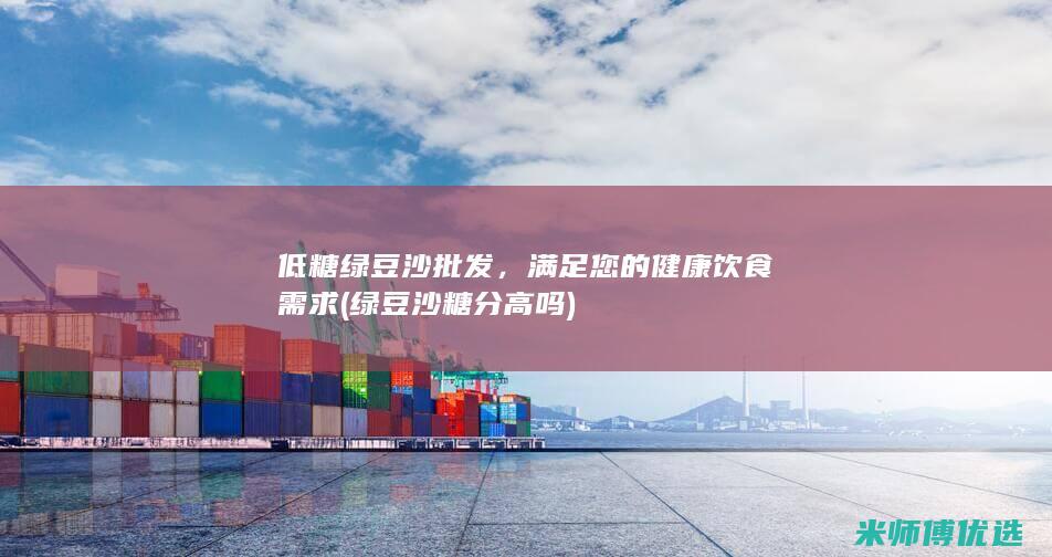 低糖绿豆沙批发，满足您的健康饮食需求 (绿豆沙糖分高吗)