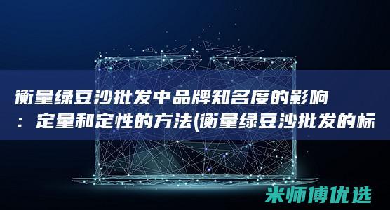衡量绿豆沙批发中品牌知名度的影响：定量和定性的方法 (衡量绿豆沙批发的标准)