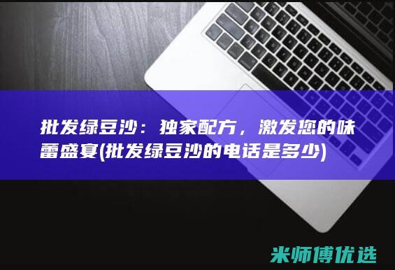 批发绿豆沙：独家配方，激发您的味蕾盛宴 (批发绿豆沙的电话是多少)