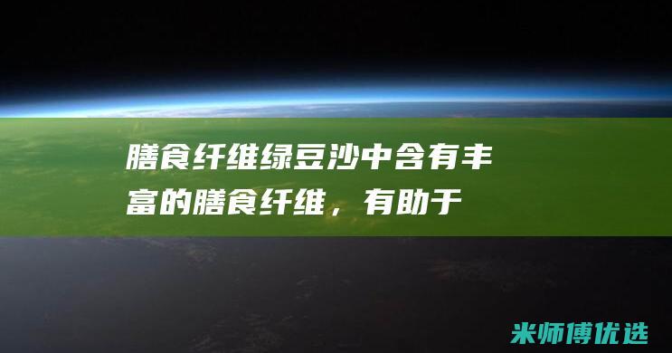 膳食纤维：绿豆沙中含有丰富的膳食纤维，有助于肠胃蠕动，预防便秘。(膳食纤维绿茶粉的功效)