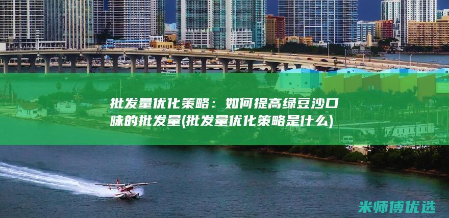 批发量优化策略：如何提高绿豆沙口味的批发量 (批发量优化策略是什么)