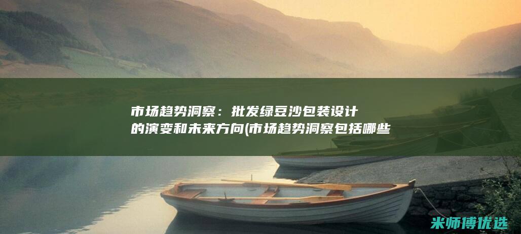 市场趋势洞察：批发绿豆沙包装设计的演变和未来方向 (市场趋势洞察包括哪些)
