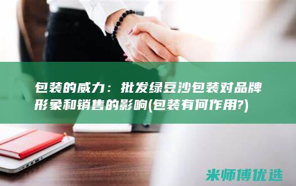 包装的威力：批发绿豆沙包装对品牌形象和销售的影响 (包装有何作用?)