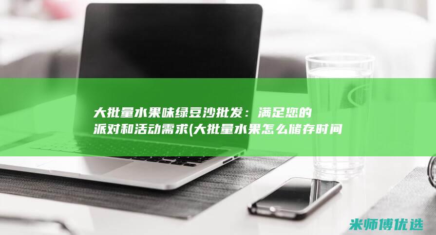 大批量水果味绿豆沙批发：满足您的派对和活动需求 (大批量水果怎么储存时间长)