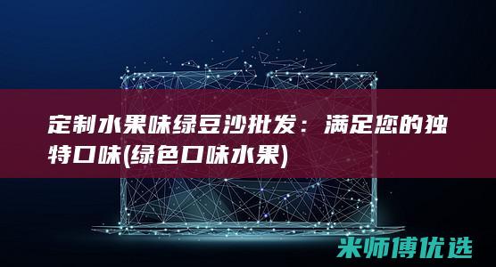 定制水果味绿豆沙批发：满足您的独特口味 (绿色口味水果)