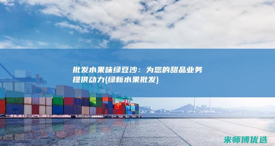 批发水果味绿豆沙：为您的甜品业务提供动力 (绿新水果批发)