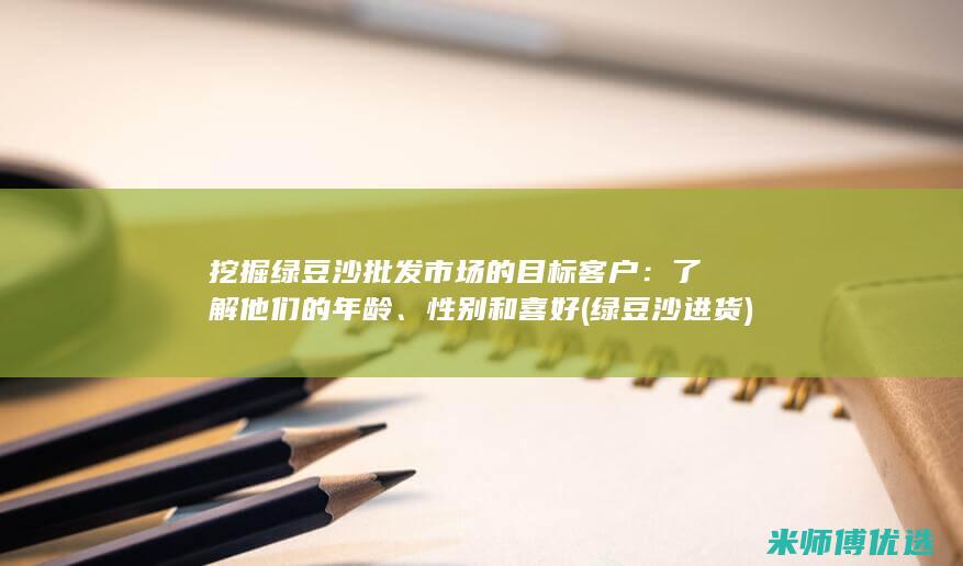挖掘绿豆沙批发市场的目标客户：了解他们的年龄、性别和喜好 (绿豆沙进货)